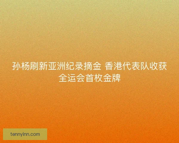 孙杨刷新亚洲纪录摘金 香港代表队收获全运会首枚金牌 孙杨刷新亚洲纪录摘金 香港代表队收获全运会首枚金牌
