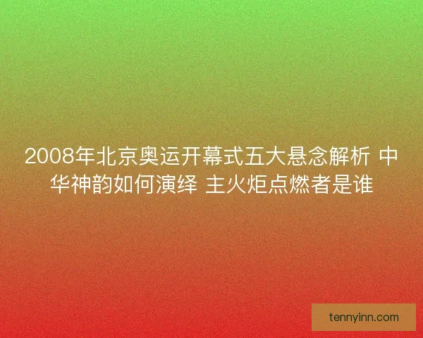 2008年北京奥运开幕式五大悬念解析 中华神韵如何演绎 主火炬点燃者是谁