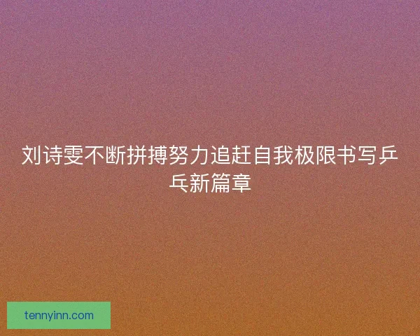 刘诗雯不断拼搏努力追赶自我极限书写乒乓新篇章