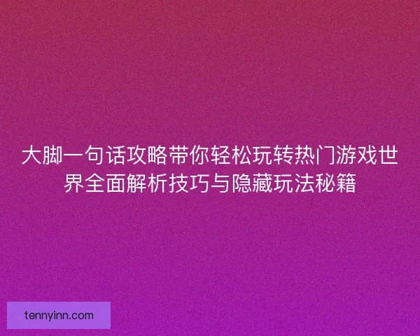 大脚一句话攻略带你轻松玩转热门游戏世界全面解析技巧与隐藏玩法秘籍